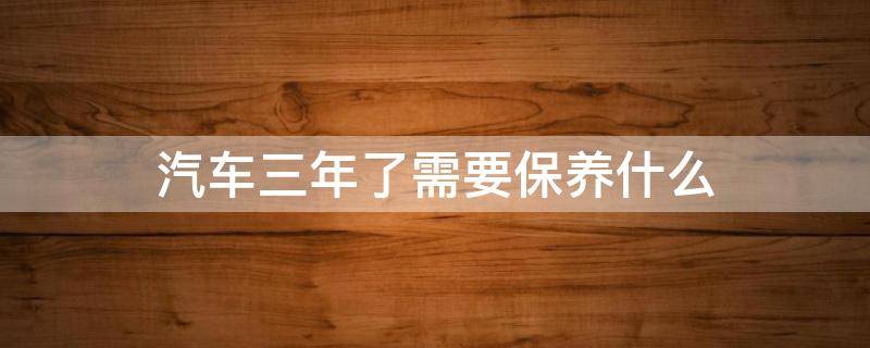 汽车三年了需要保养什么（汽车3年要做什么保养）