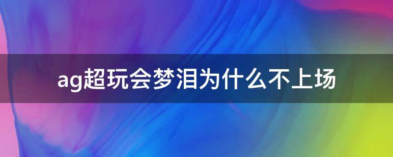 ag超玩会梦泪为什么不上场（ag超玩会梦泪为什么不上场?）