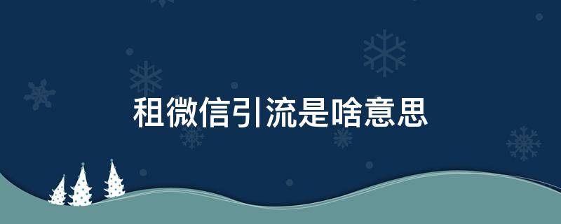 租微信引流是啥意思 租微信号引流