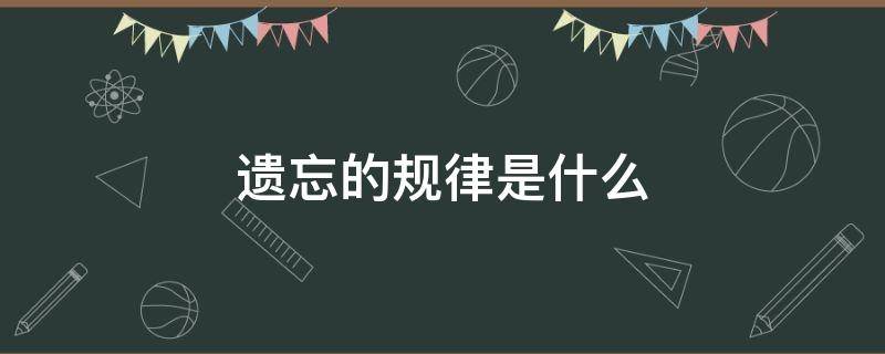 遗忘的规律是什么（知识遗忘的规律是什么）