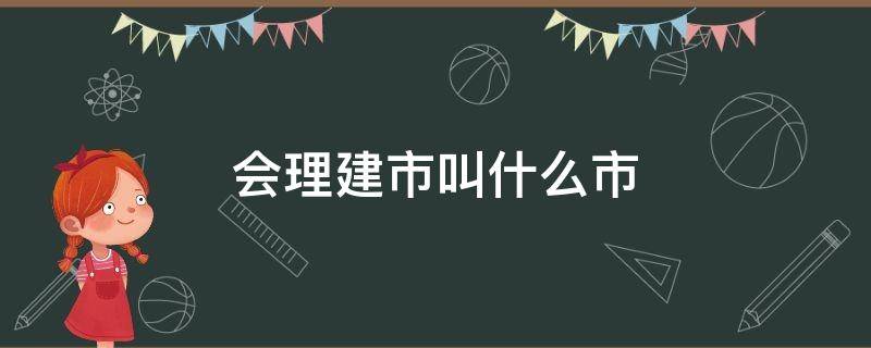 会理建市叫什么市 会理市是哪个市