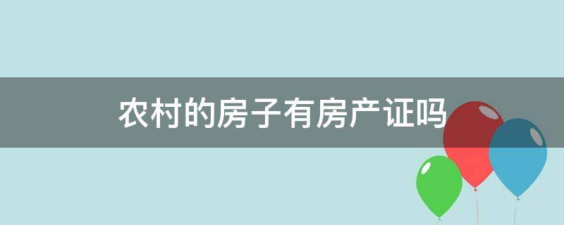 农村的房子有房产证吗（现在农村的房子有房产证吗）