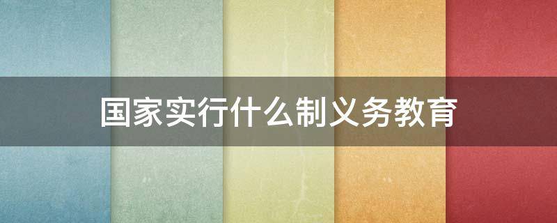 国家实行什么制义务教育 国家为什么实行义务教育