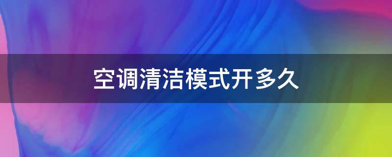 空调清洁模式开多久 空调开清洁模式要多久