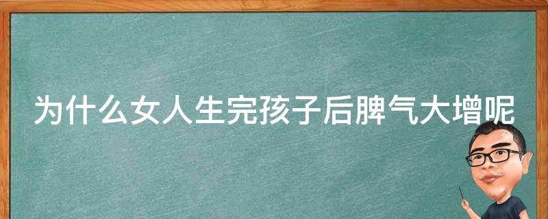 为什么女人生完孩子后脾气大增呢 为什么女人生完孩子后脾气大增呢怎么办