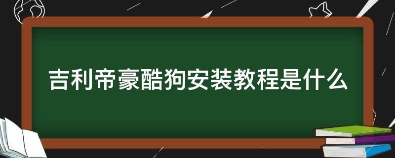 吉利帝豪酷狗安装教程是什么（吉利帝豪安装包）