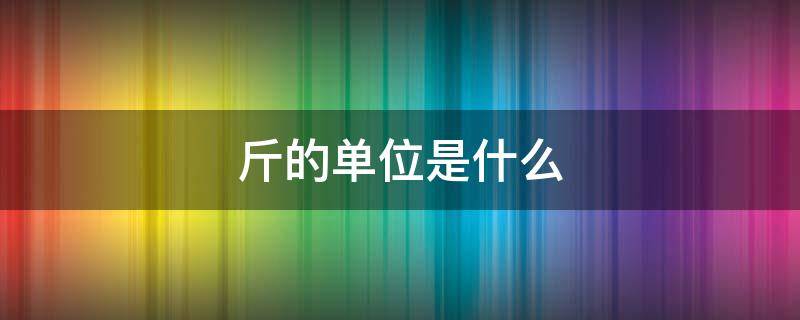 斤的单位是什么 斤的单位是什么字母