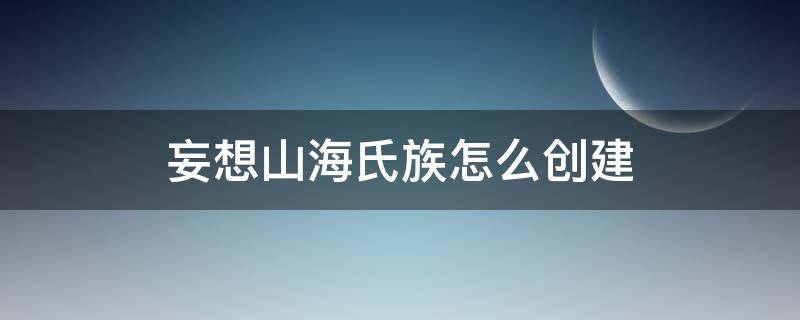 妄想山海氏族怎么创建 妄想山海氏族创建需要什么