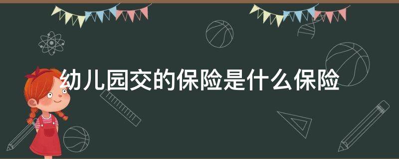 幼儿园交的保险是什么保险（幼儿园交的保险是什么保险公司）