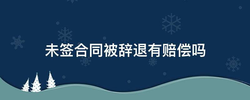 未签合同被辞退有赔偿吗 没签合同无缘无故被辞退怎么赔偿