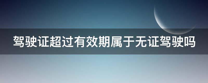 驾驶证超过有效期属于无证驾驶吗（驾驶证超过有效期属于无证驾驶吗怎么处罚）