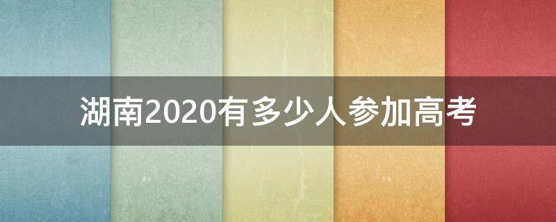 湖南2020有多少人参加高考（2020年湖南省多少人参加高考）