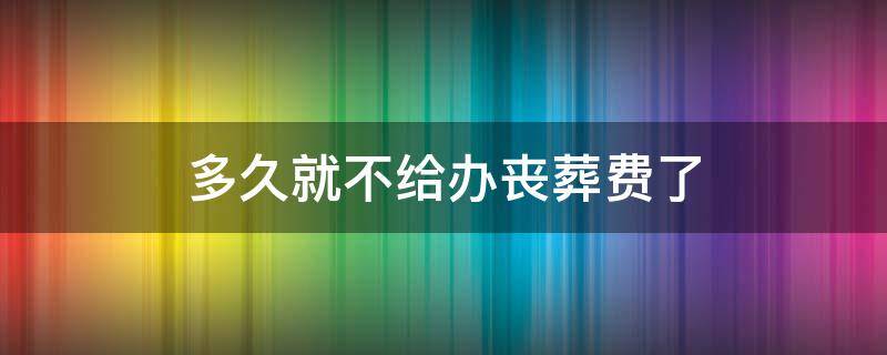 多久就不给办丧葬费了（丧葬费办理有期限吗）