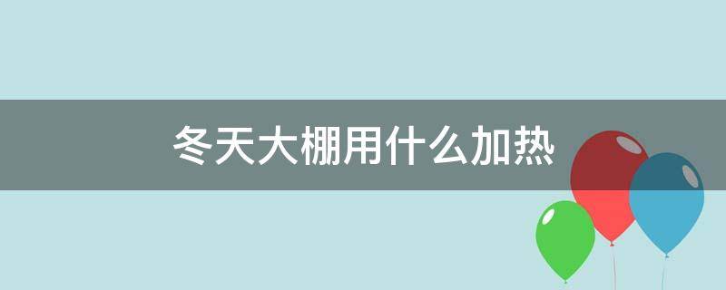 冬天大棚用什么加热（大棚冬季加温什么方法最好）