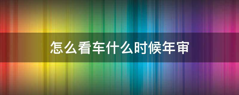 怎么看车什么时候年审 如何看车子何时年审