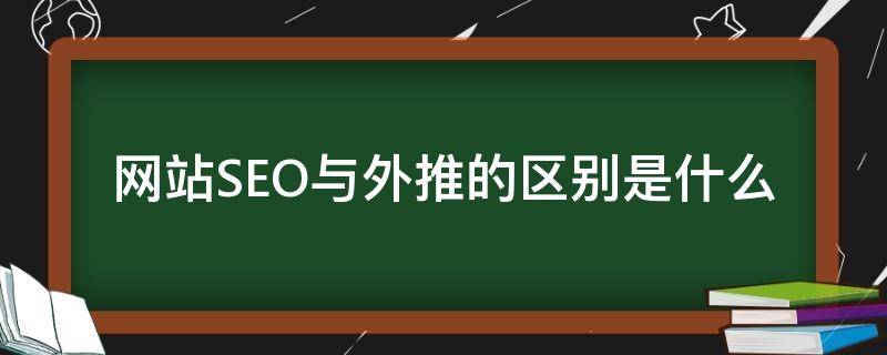 网站SEO与外推的区别是什么（网站外推是什么意思）