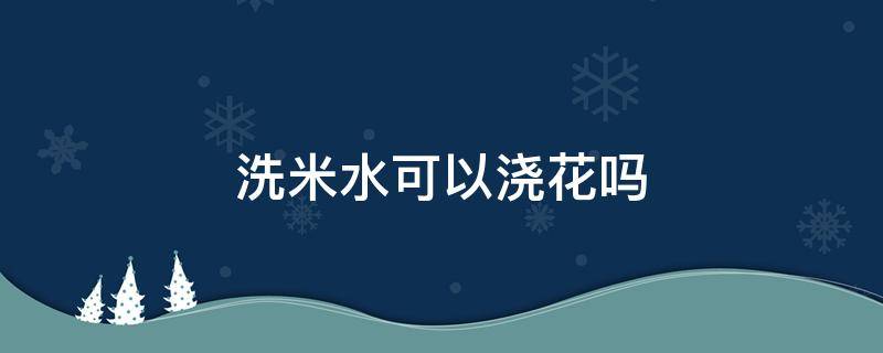 洗米水可以浇花吗 洗米水可以浇花吗还有更多的