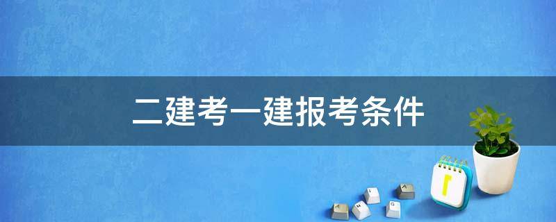 二建考一建报考条件（二建考试报名有什么要求）