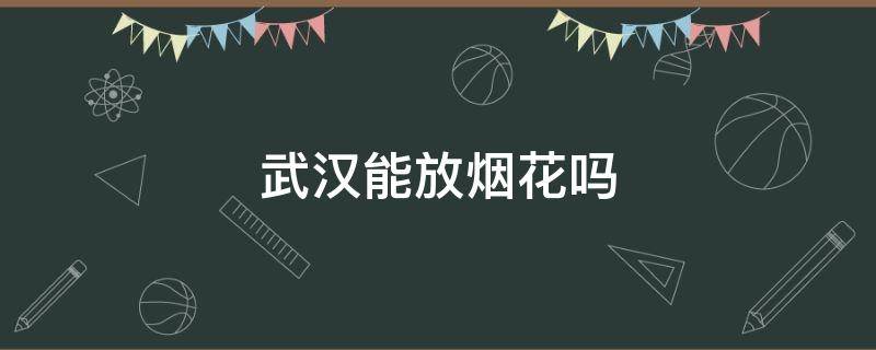 武汉能放烟花吗（武汉市内能放烟花吗）