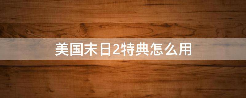 美国末日2特典怎么用 美国末日2实体版特典中途兑换