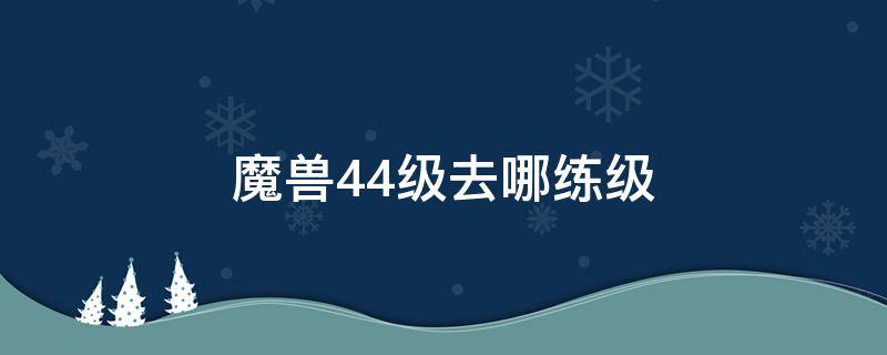 魔兽44级去哪练级 魔兽45级后练级路线