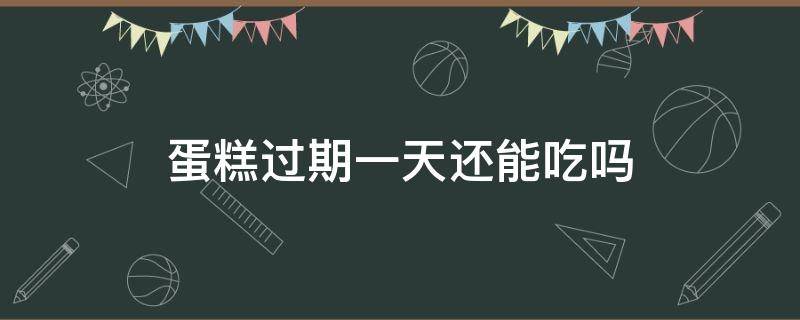 蛋糕过期一天还能吃吗（冷藏的蛋糕过期一天还能吃吗）