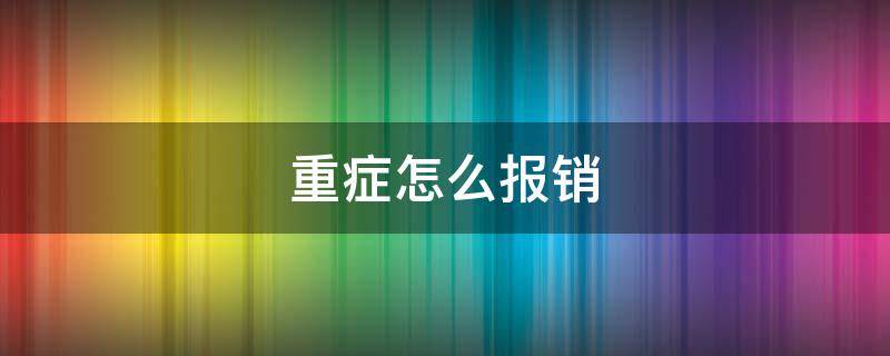 重症怎么报销 重症病报销需要怎么办理