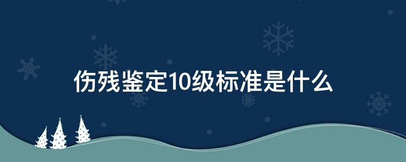 伤残鉴定10级标准是什么 十级伤残鉴定的标准是什么