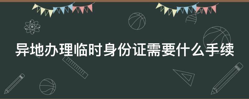 异地办理临时身份证需要什么手续（异地办理临时身份证需要什么手续费）