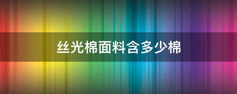 丝光棉面料含多少棉（什么是丝光棉面料）