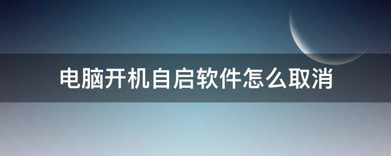 电脑开机自启软件怎么取消 电脑上怎么取消开机自启动软件