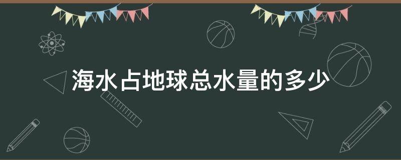 海水占地球总水量的多少（海水占地球总水量的多少文章）