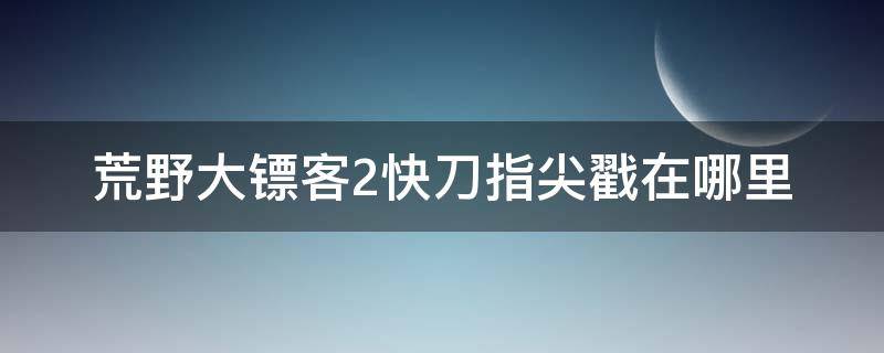 荒野大镖客2快刀指尖戳在哪里 荒野大镖客2快刀戳手指地点