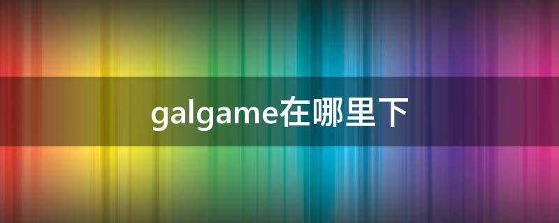 galgame在哪里下 galgame去哪里下