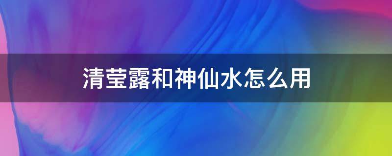 清莹露和神仙水怎么用（用了清莹露可以直接用神仙水了吗）