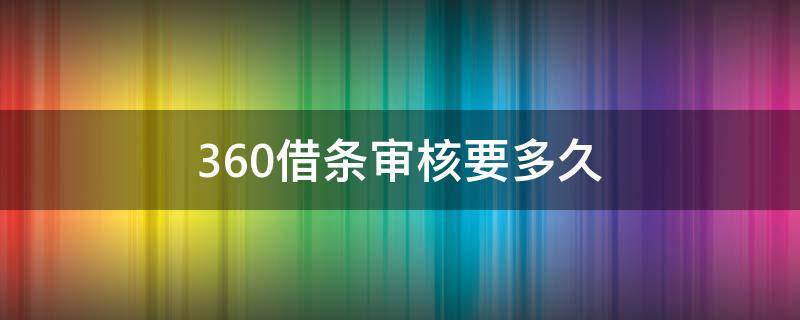 360借条审核要多久（360借条审核要多久?）