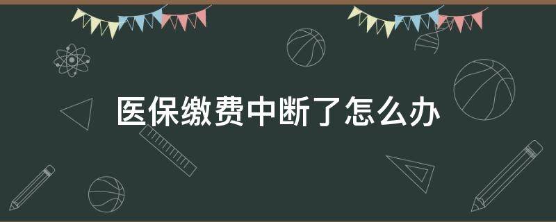 医保缴费中断了怎么办（医保缴费有中断怎么办）