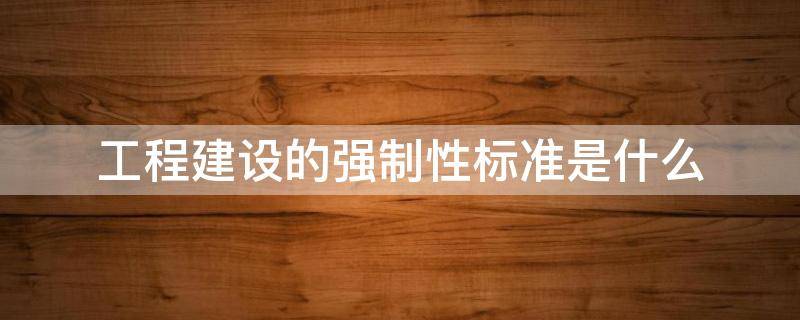 工程建设的强制性标准是什么（工程建设强制性标准包括地方标准）