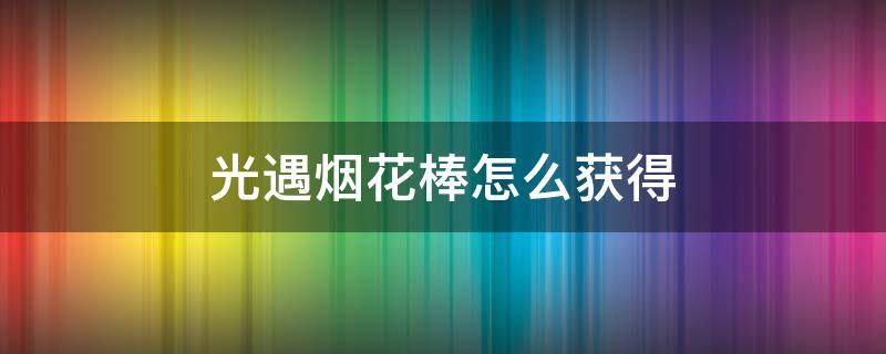 光遇烟花棒怎么获得 光遇烟花棒在哪里获得