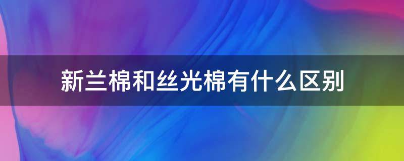 新兰棉和丝光棉有什么区别（棉和丝光棉的区别）