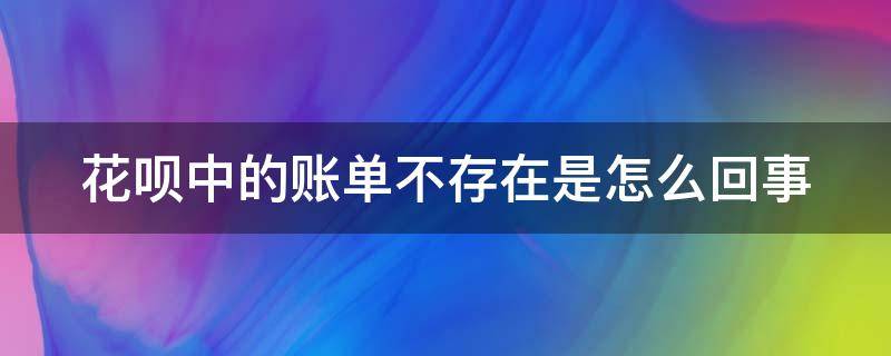 花呗中的账单不存在是怎么回事 花呗中的账单不存在是怎么回事呀