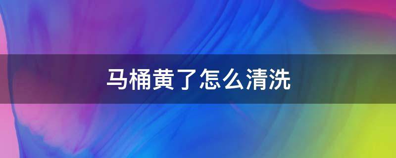 马桶黄了怎么清洗 马桶发黄了怎么清洗