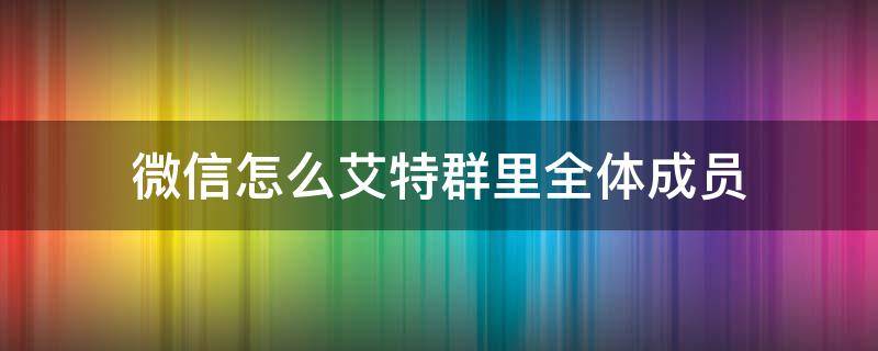 微信怎么艾特群里全体成员 微信怎么艾特全体成员在群里