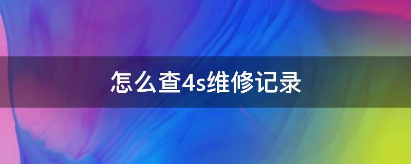 怎么查4s维修记录（4s维修记录怎么查询）