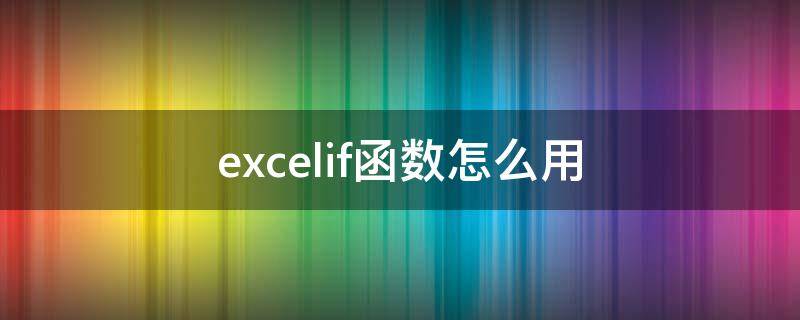 excelif函数怎么用 excelif函数怎么用三个条件