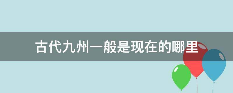 古代九州一般是现在的哪里（古代九州是?）