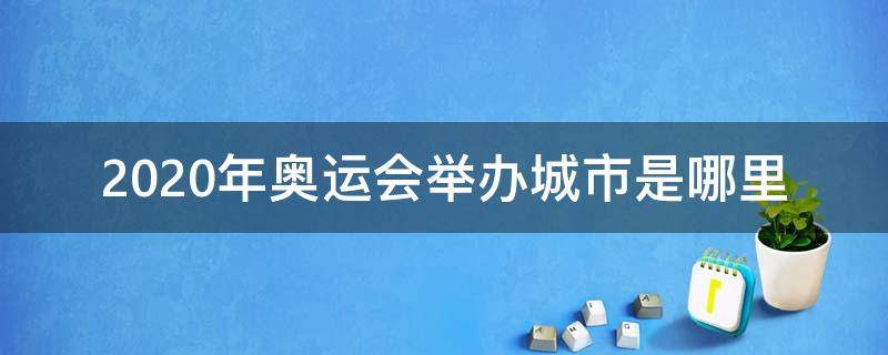 2020年奥运会举办城市是哪里（2020年奥运会在什么地方举办）