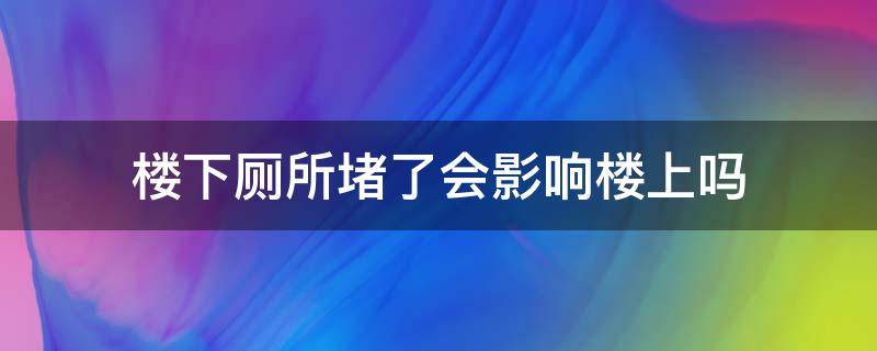 楼下厕所堵了会影响楼上吗 厕所堵了对楼下有影响吗