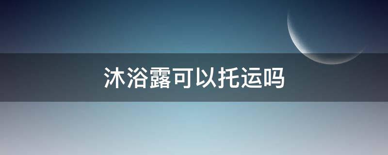 沐浴露可以托运吗（飞机沐浴露可以托运吗）