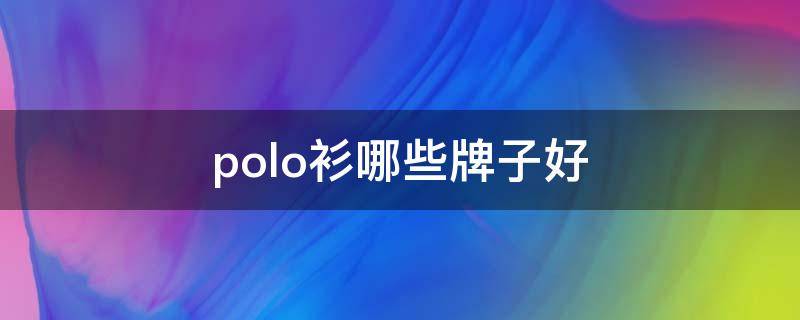 polo衫哪些牌子好（polo衫什么品牌好）